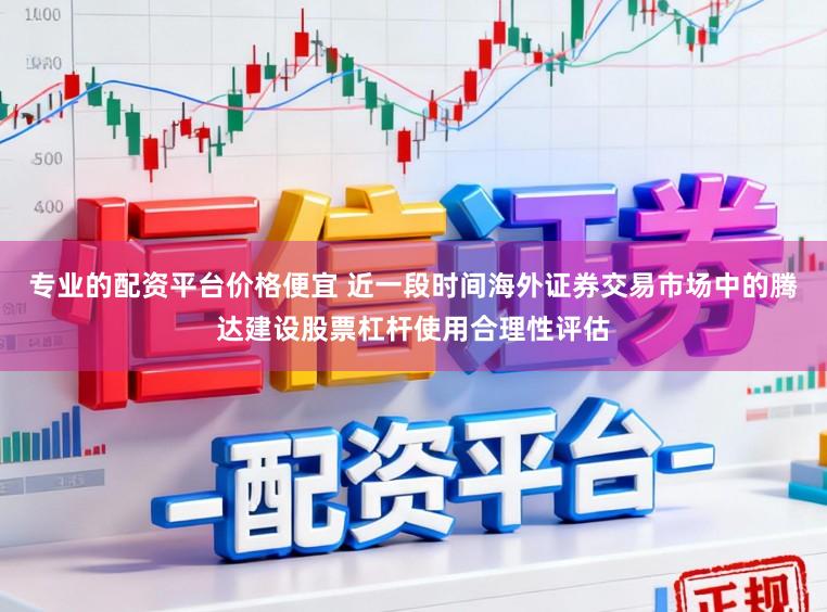 专业的配资平台价格便宜 近一段时间海外证券交易市场中的腾达建设股票杠杆使用合理性评估
