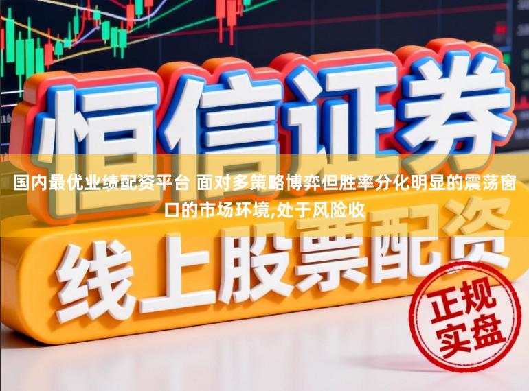 国内最优业绩配资平台 面对多策略博弈但胜率分化明显的震荡窗口的市场环境，处于风险收