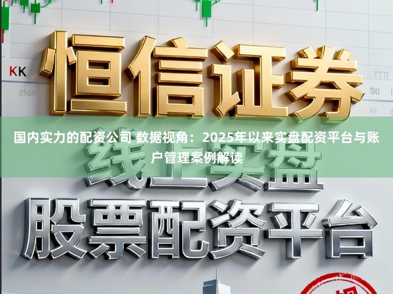 国内实力的配资公司 数据视角：2025年以来实盘配资平台与账户管理案例解读