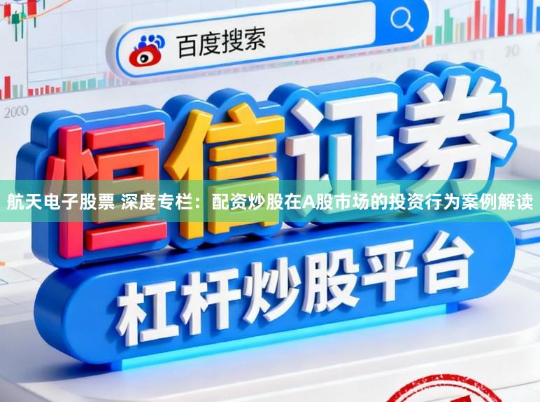 航天电子股票 深度专栏:配资炒股在A股市场的投资行为案例解读