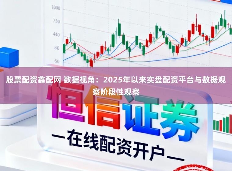 股票配资鑫配网 数据视角：2025年以来实盘配资平台与数据观察阶段性观察