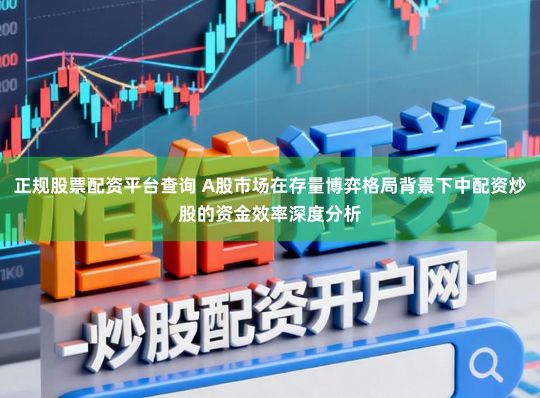 正规股票配资平台查询 A股市场在存量博弈格局背景下中配资炒股的资金效率深度分析