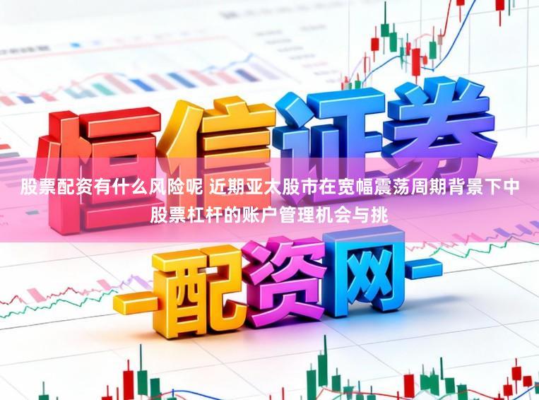 股票配资有什么风险呢 近期亚太股市在宽幅震荡周期背景下中股票杠杆的账户管理机会与挑