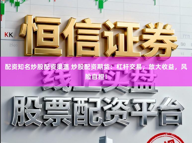 配资知名炒股配资渠道 炒股配资期货：杠杆交易，放大收益，风险自担！