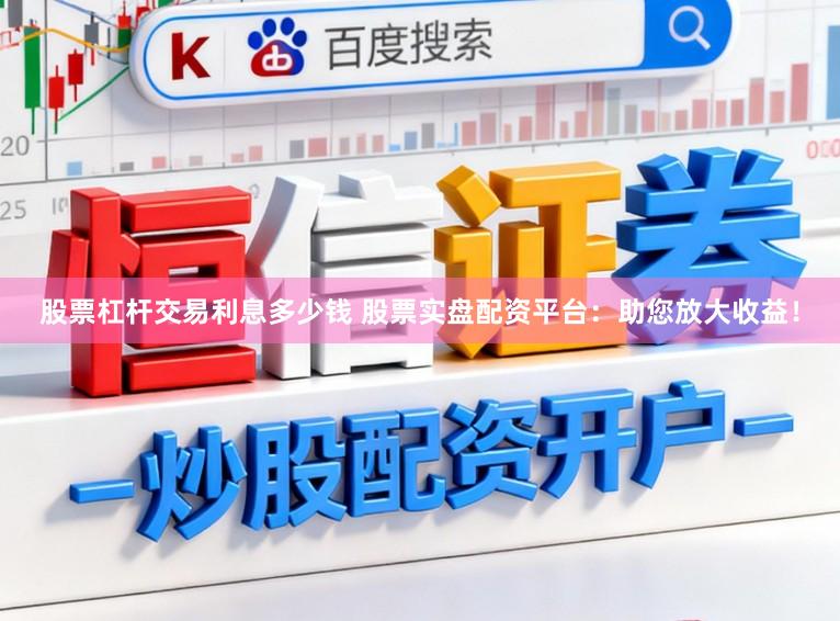 股票杠杆交易利息多少钱 股票实盘配资平台：助您放大收益！