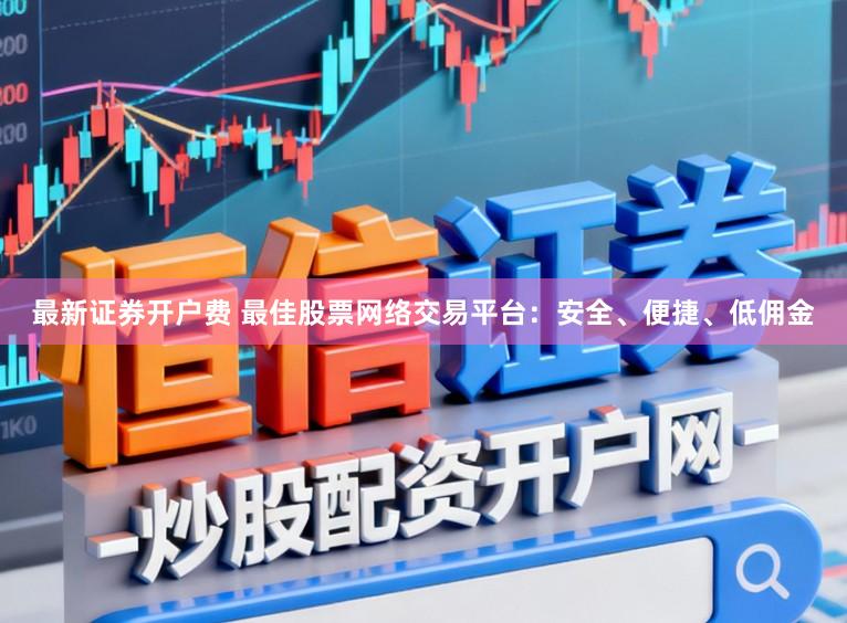 最新证券开户费 最佳股票网络交易平台：安全、便捷、低佣金
