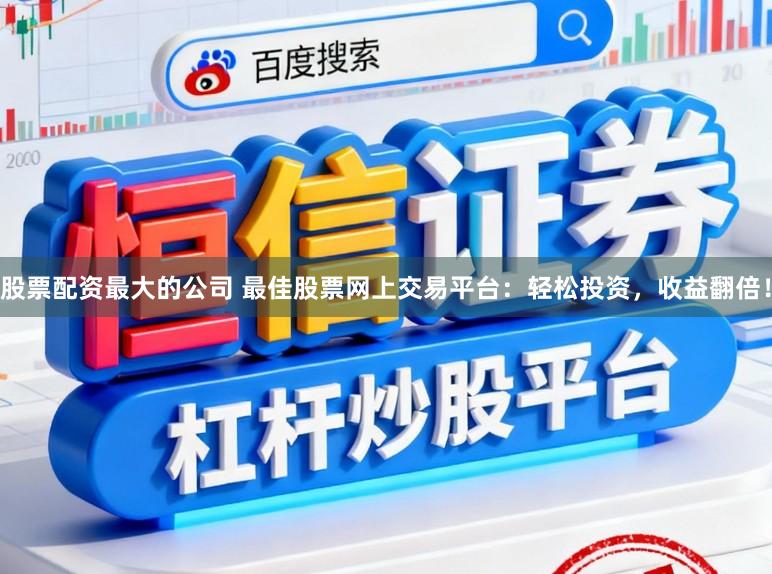 股票配资最大的公司 最佳股票网上交易平台:轻松投资,收益翻倍!