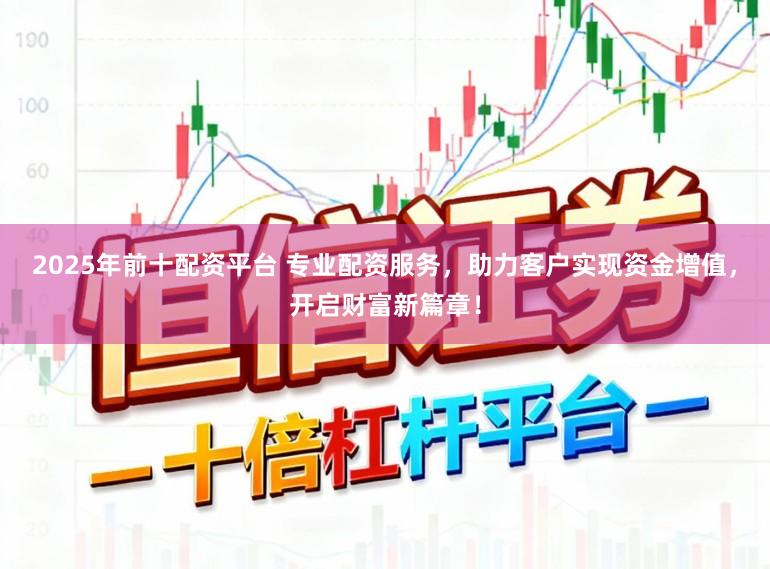 2025年前十配资平台 专业配资服务，助力客户实现资金增值，开启财富新篇章！