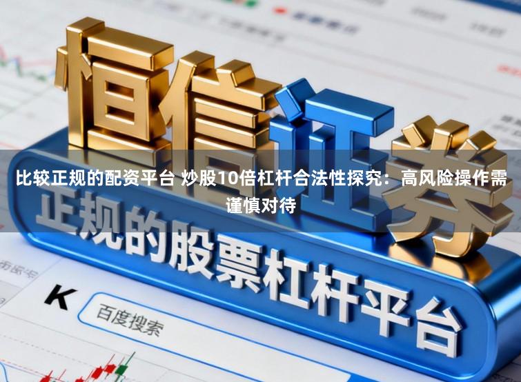 比较正规的配资平台 炒股10倍杠杆合法性探究：高风险操作需谨慎对待