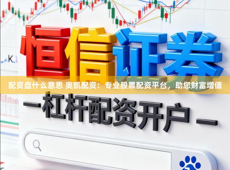 配资盘什么意思 奥凯配资:专业股票配资平台,助您财富增值
