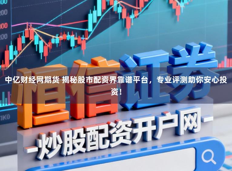 中亿财经网期货 揭秘股市配资界靠谱平台，专业评测助你安心投资！