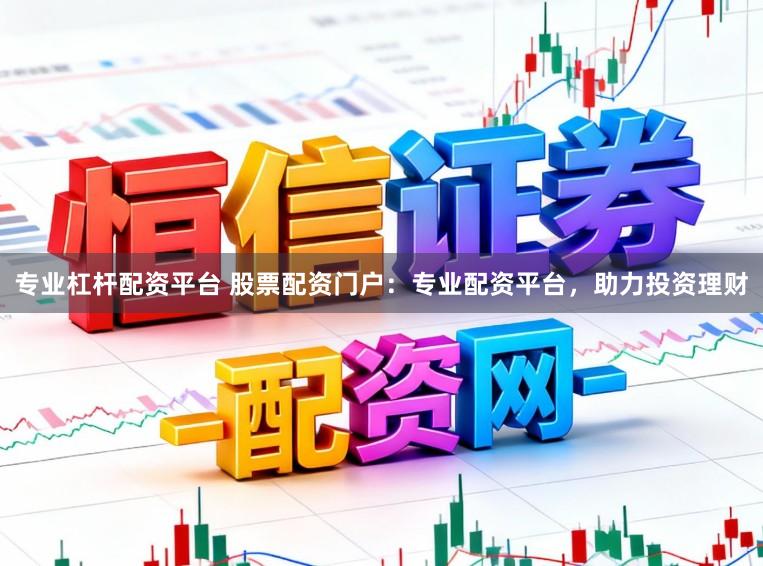 专业杠杆配资平台 股票配资门户：专业配资平台，助力投资理财