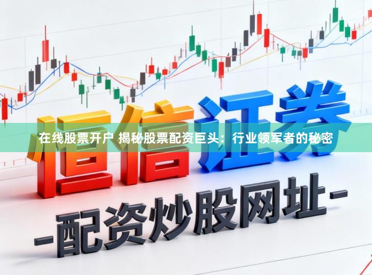 在线股票开户 揭秘股票配资巨头：行业领军者的秘密
