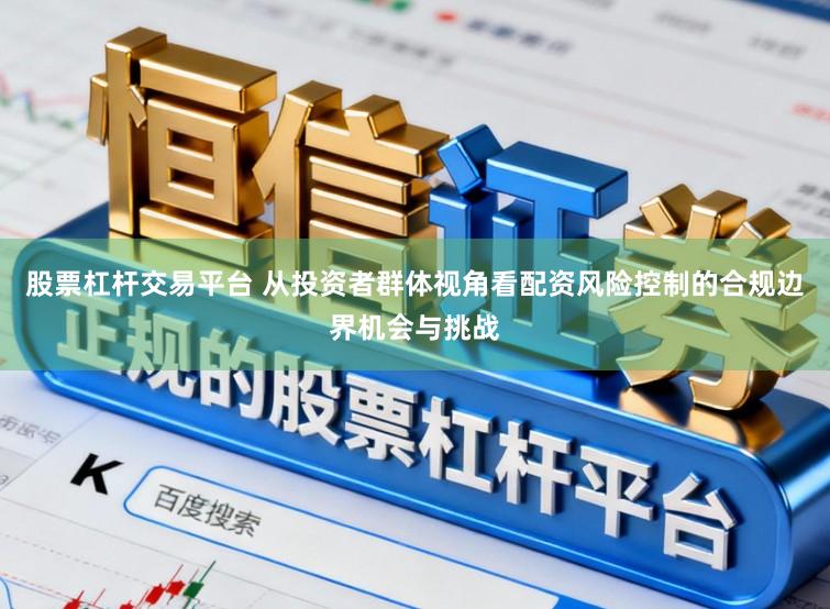 股票杠杆交易平台 从投资者群体视角看配资风险控制的合规边界机会与挑战
