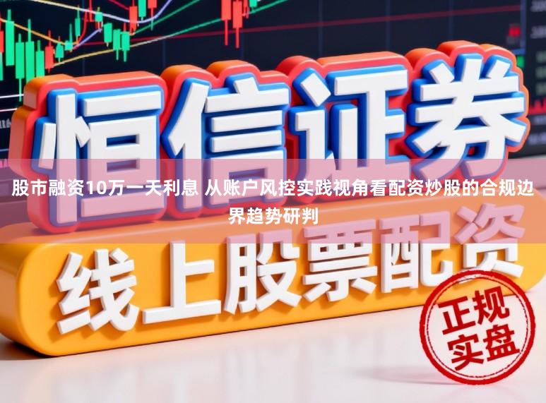 股市融资10万一天利息 从账户风控实践视角看配资炒股的合规边界趋势研判
