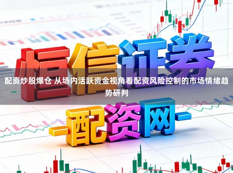 配资炒股爆仓 从场内活跃资金视角看配资风险控制的市场情绪趋势研判