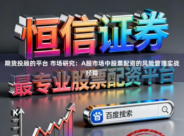期货投顾的平台 市场研究：A股市场中股票配资的风险管理实战经验