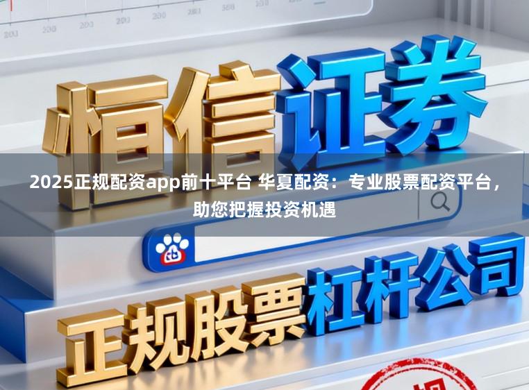 2025正规配资app前十平台 华夏配资：专业股票配资平台，助您把握投资机遇