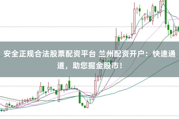 安全正规合法股票配资平台 兰州配资开户:快速通道,助您掘金股市!