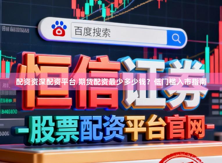 配资资深配资平台 期货配资最少多少钱？低门槛入市指南