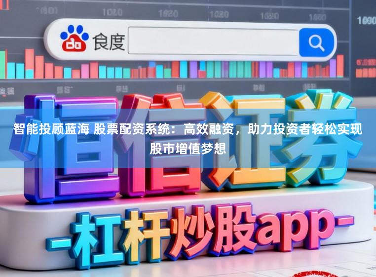 智能投顾蓝海 股票配资系统:高效融资,助力投资者轻松实现股市增值梦想