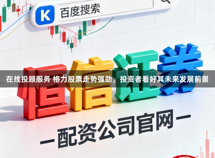 在线投顾服务 格力股票走势强劲,投资者看好其未来发展前景