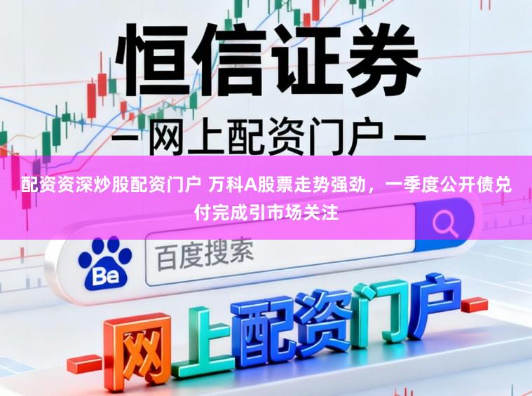 配资资深炒股配资门户 万科A股票走势强劲,一季度公开债兑付完成引市场关注