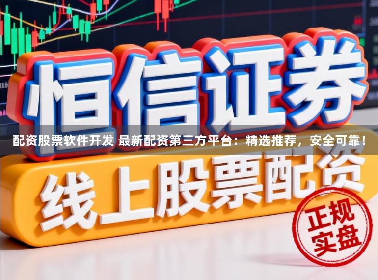 配资股票软件开发 最新配资第三方平台：精选推荐，安全可靠！