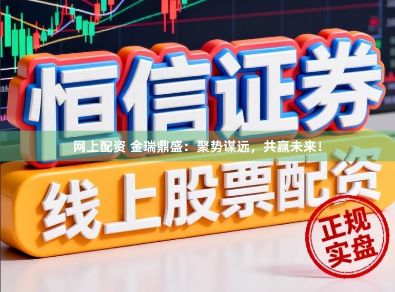 网上配资 金瑞鼎盛：聚势谋远，共赢未来！