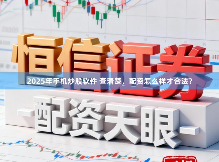 2025年手机炒股软件 查清楚,配资怎么样才合法?