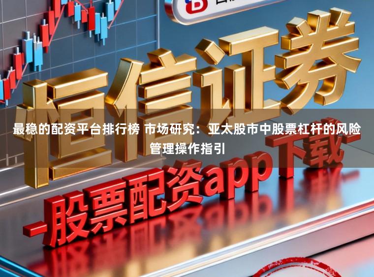 最稳的配资平台排行榜 市场研究：亚太股市中股票杠杆的风险管理操作指引