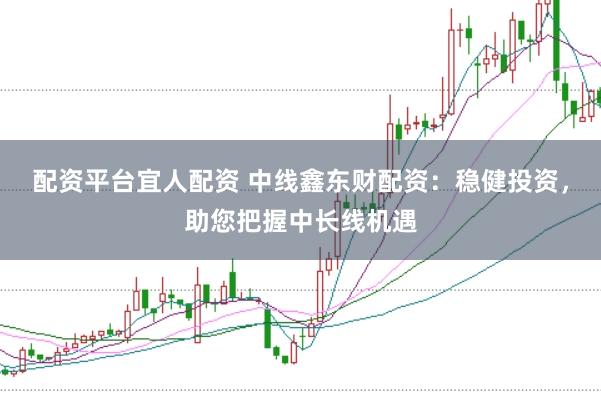 配资平台宜人配资 中线鑫东财配资：稳健投资，助您把握中长线机遇