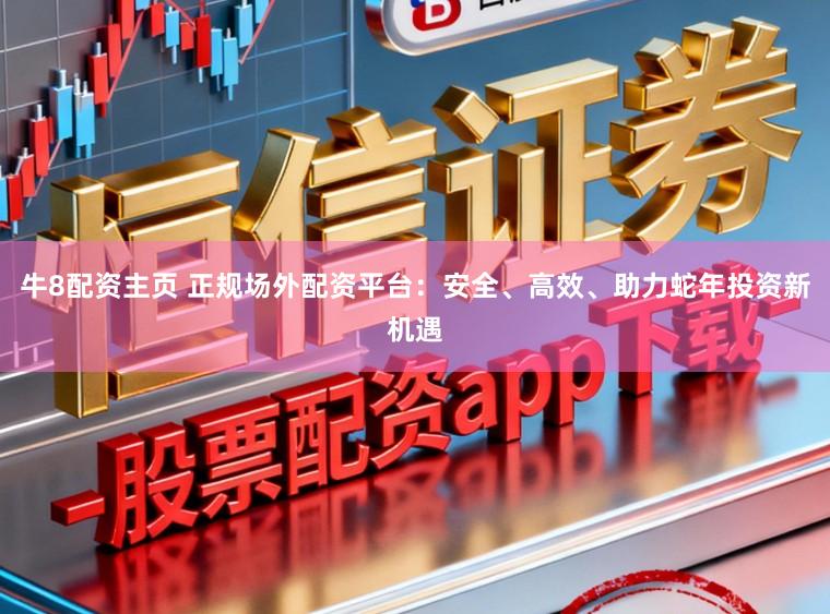 牛8配资主页 正规场外配资平台：安全、高效、助力蛇年投资新机遇