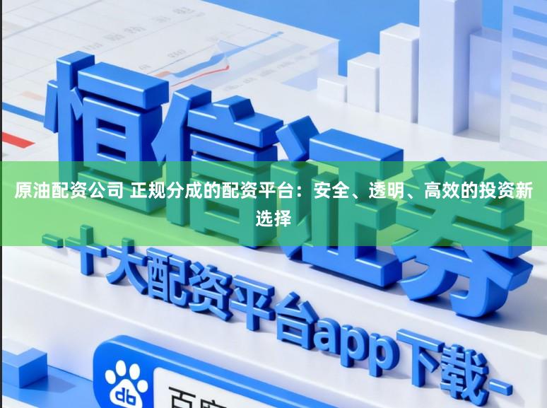 原油配资公司 正规分成的配资平台：安全、透明、高效的投资新选择