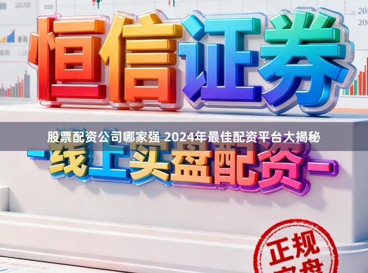 股票配资公司哪家强 2024年最佳配资平台大揭秘