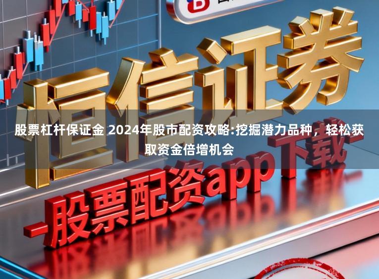 股票杠杆保证金 2024年股市配资攻略:挖掘潜力品种，轻松获取资金倍增机会