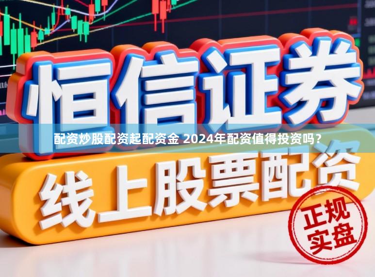 配资炒股配资起配资金 2024年配资值得投资吗？