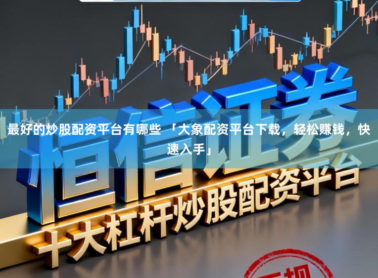 最好的炒股配资平台有哪些 「大象配资平台下载，轻松赚钱，快速入手」