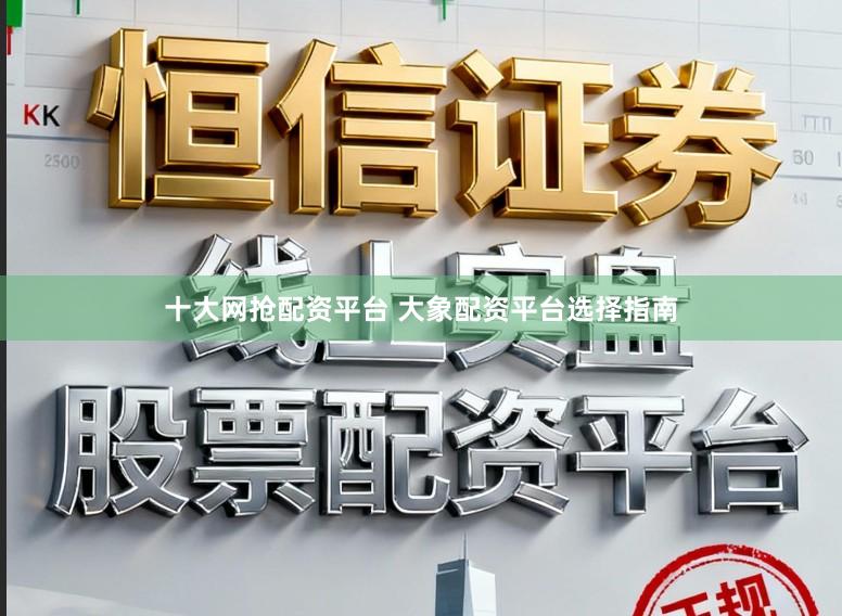 十大网抢配资平台 大象配资平台选择指南