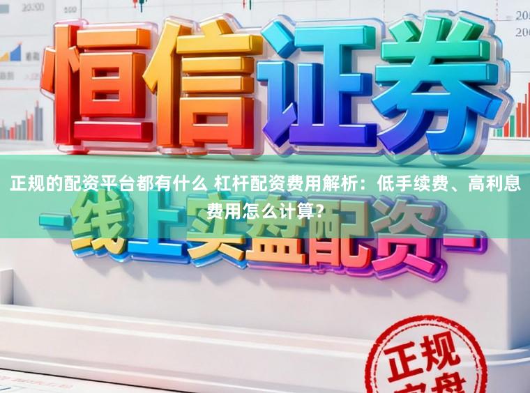 正规的配资平台都有什么 杠杆配资费用解析：低手续费、高利息费用怎么计算？