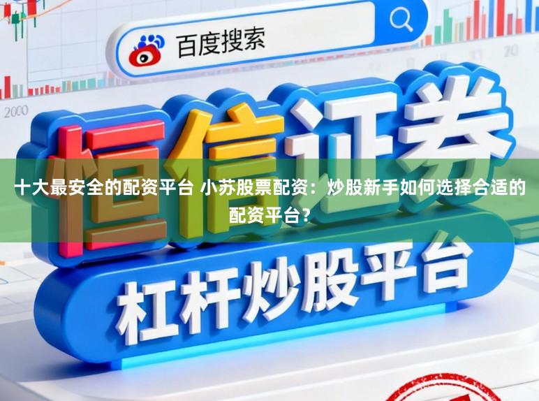 十大最安全的配资平台 小苏股票配资：炒股新手如何选择合适的配资平台？