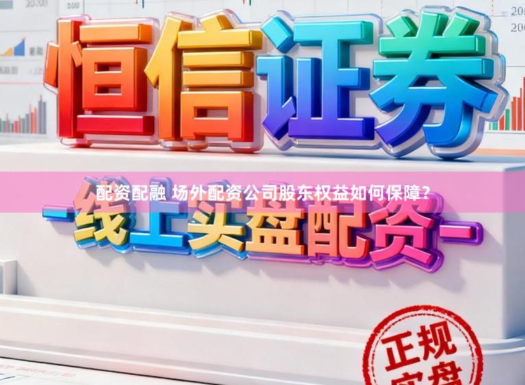 配资配融 场外配资公司股东权益如何保障？