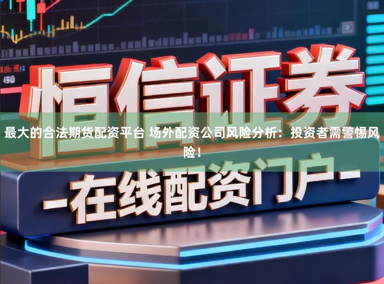 最大的合法期货配资平台 场外配资公司风险分析：投资者需警惕风险！