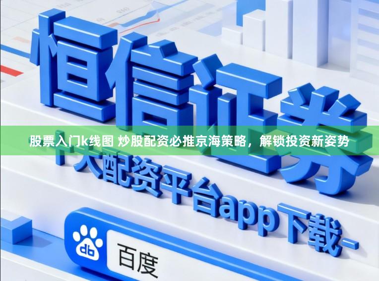 股票入门k线图 炒股配资必推京海策略，解锁投资新姿势