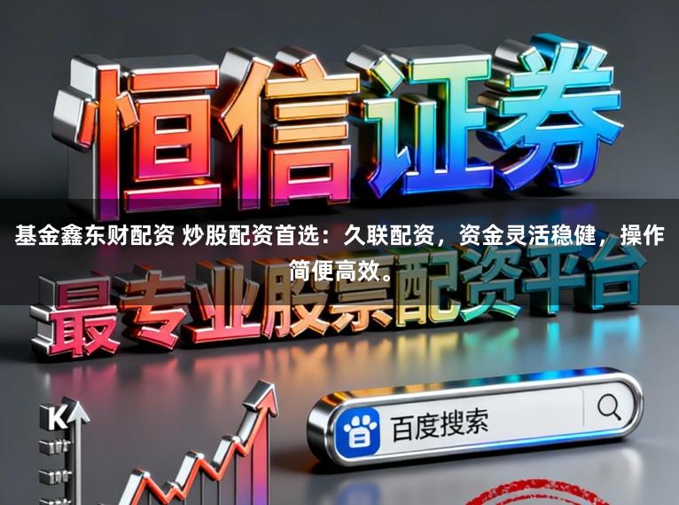 基金鑫东财配资 炒股配资首选：久联配资，资金灵活稳健，操作简便高效。