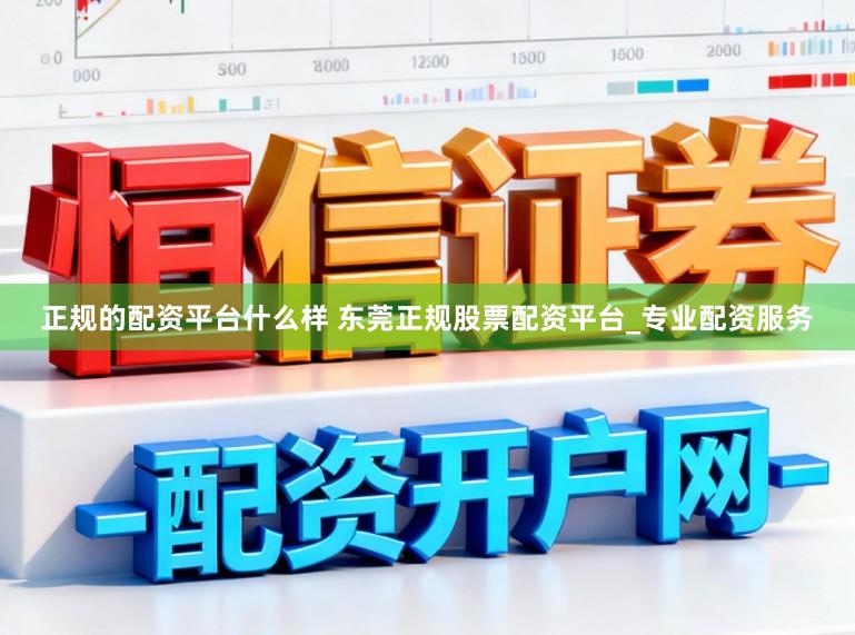 正规的配资平台什么样 东莞正规股票配资平台_专业配资服务