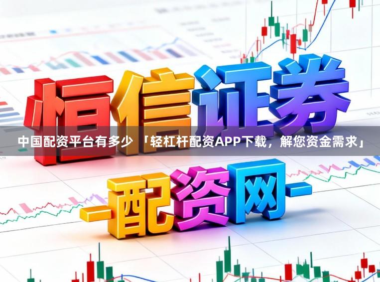 中国配资平台有多少 「轻杠杆配资APP下载，解您资金需求」