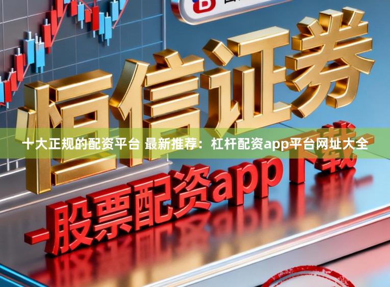 十大正规的配资平台 最新推荐：杠杆配资app平台网址大全