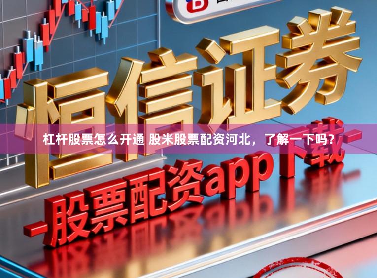 杠杆股票怎么开通 股米股票配资河北，了解一下吗？