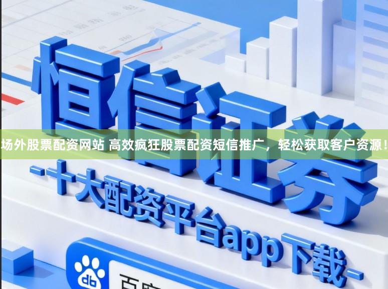 场外股票配资网站 高效疯狂股票配资短信推广,轻松获取客户资源!